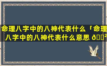 命理八字中的八神代表什么「命理八字中的八神代表什么意思 🌲 」